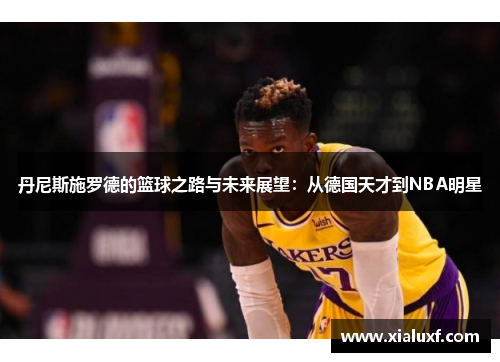 丹尼斯施罗德的篮球之路与未来展望：从德国天才到NBA明星