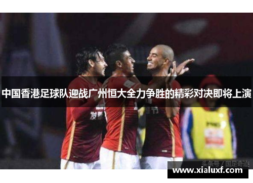 中国香港足球队迎战广州恒大全力争胜的精彩对决即将上演