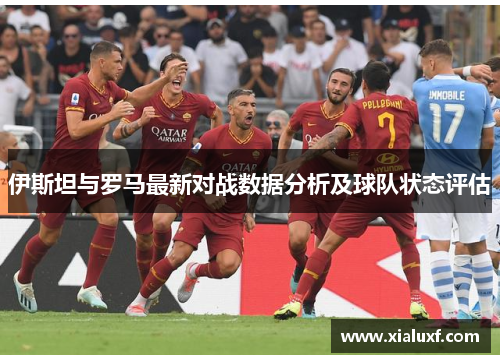 伊斯坦与罗马最新对战数据分析及球队状态评估
