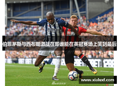 伯恩茅斯与西布朗激战在即谁能在英冠赛场上笑到最后