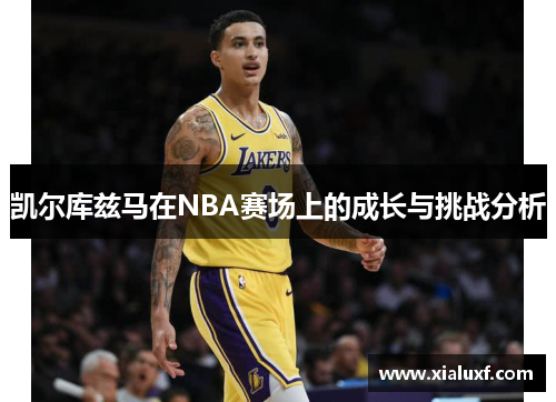 凯尔库兹马在NBA赛场上的成长与挑战分析