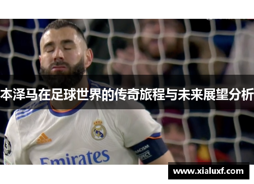 本泽马在足球世界的传奇旅程与未来展望分析