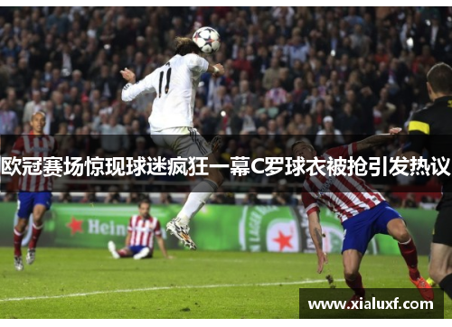 欧冠赛场惊现球迷疯狂一幕C罗球衣被抢引发热议