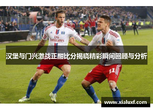 汉堡与门兴激战正酣比分揭晓精彩瞬间回顾与分析